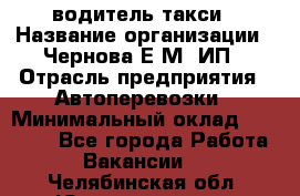 водитель такси › Название организации ­ Чернова Е.М, ИП › Отрасль предприятия ­ Автоперевозки › Минимальный оклад ­ 50 000 - Все города Работа » Вакансии   . Челябинская обл.,Южноуральск г.